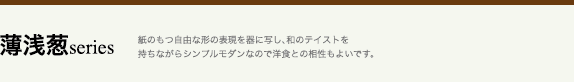 薄浅葱series 紙のもつ自由な形の表現を器に写し、和のテイストを持ちながらシンプルモダンなので洋食との相性もよいです。